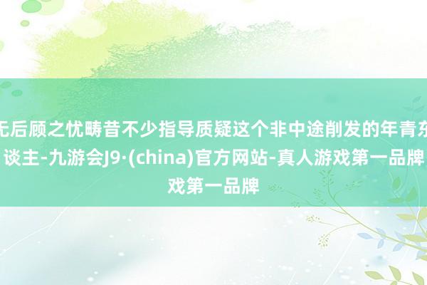 无后顾之忧畴昔不少指导质疑这个非中途削发的年青东谈主-九游会J9·(china)官方网站-真人游戏第一品牌