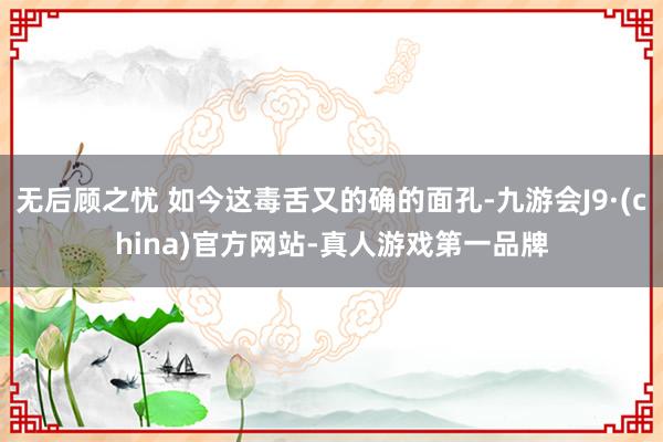 无后顾之忧 如今这毒舌又的确的面孔-九游会J9·(china)官方网站-真人游戏第一品牌
