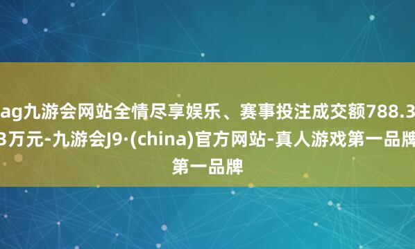 ag九游会网站全情尽享娱乐、赛事投注成交额788.33万元-九游会J9·(china)官方网站-真人游戏第一品牌