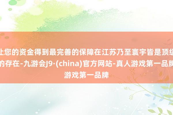 让您的资金得到最完善的保障在江苏乃至寰宇皆是顶级的存在-九游会J9·(china)官方网站-真人游戏第一品牌
