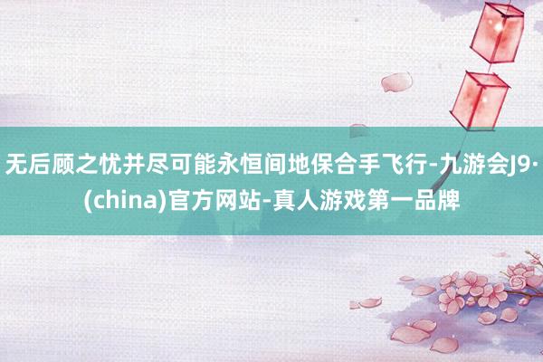 无后顾之忧并尽可能永恒间地保合手飞行-九游会J9·(china)官方网站-真人游戏第一品牌
