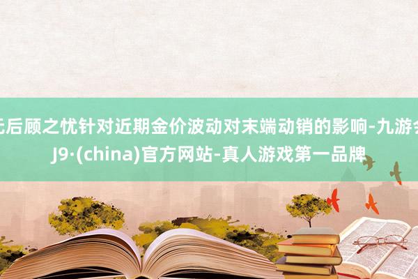 无后顾之忧针对近期金价波动对末端动销的影响-九游会J9·(china)官方网站-真人游戏第一品牌