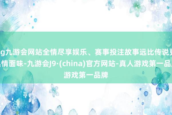 ag九游会网站全情尽享娱乐、赛事投注故事远比传说更具情面味-九游会J9·(china)官方网站-真人游戏第一品牌