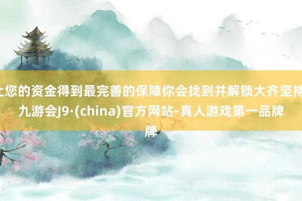 让您的资金得到最完善的保障你会找到并解锁大齐坚持-九游会J9·(china)官方网站-真人游戏第一品牌