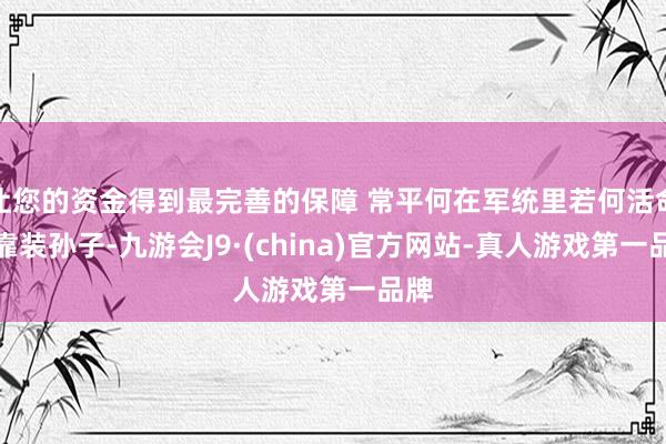 让您的资金得到最完善的保障 常平何在军统里若何活命？靠装孙子-九游会J9·(china)官方网站-真人游戏第一品牌