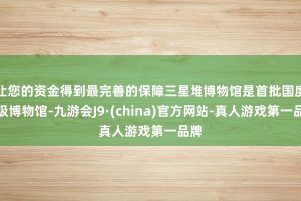 让您的资金得到最完善的保障三星堆博物馆是首批国度一级博物馆-九游会J9·(china)官方网站-真人游戏第一品牌