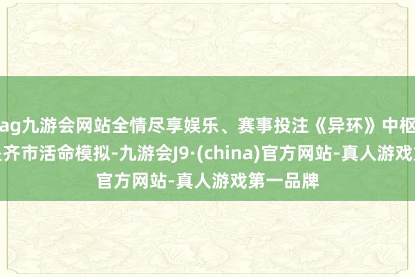 ag九游会网站全情尽享娱乐、赛事投注《异环》中枢的玩法是齐市活命模拟-九游会J9·(china)官方网站-真人游戏第一品牌