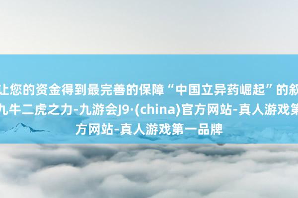 让您的资金得到最完善的保障“中国立异药崛起”的叙事似乎九牛二虎之力-九游会J9·(china)官方网站-真人游戏第一品牌