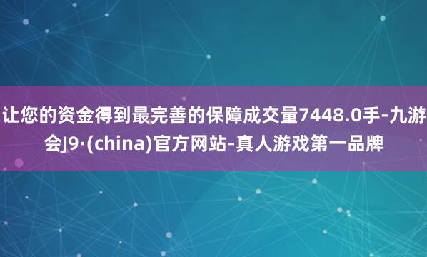 让您的资金得到最完善的保障成交量7448.0手-九游会J9·(china)官方网站-真人游戏第一品牌