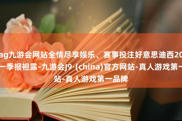 ag九游会网站全情尽享娱乐、赛事投注好意思迪西2025年一季报袒露-九游会J9·(china)官方网站-真人游戏第一品牌