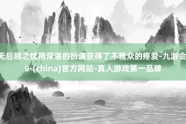 无后顾之忧用深湛的扮演获得了不雅众的疼爱-九游会J9·(china)官方网站-真人游戏第一品牌