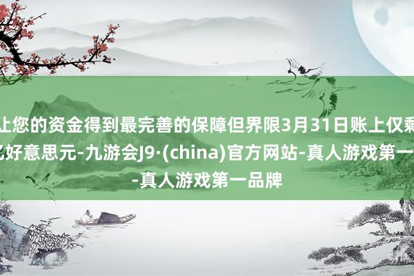 让您的资金得到最完善的保障但界限3月31日账上仅剩40亿好意思元-九游会J9·(china)官方网站-真人游戏第一品牌