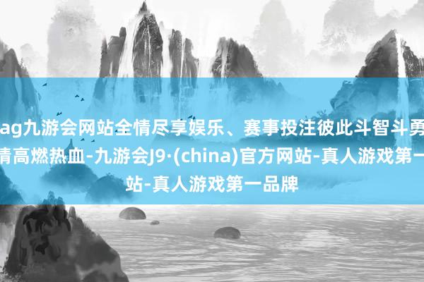 ag九游会网站全情尽享娱乐、赛事投注彼此斗智斗勇的剧情高燃热血-九游会J9·(china)官方网站-真人游戏第一品牌
