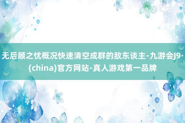 无后顾之忧概况快速清空成群的敌东谈主-九游会J9·(china)官方网站-真人游戏第一品牌