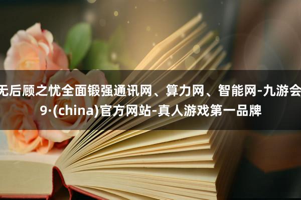 无后顾之忧全面锻强通讯网、算力网、智能网-九游会J9·(china)官方网站-真人游戏第一品牌