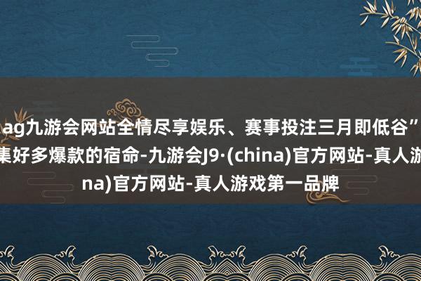ag九游会网站全情尽享娱乐、赛事投注三月即低谷”成了这个市集好多爆款的宿命-九游会J9·(china)官方网站-真人游戏第一品牌