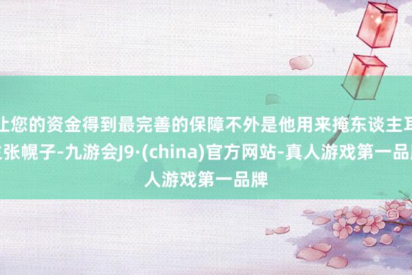 让您的资金得到最完善的保障不外是他用来掩东谈主耳主张幌子-九游会J9·(china)官方网站-真人游戏第一品牌