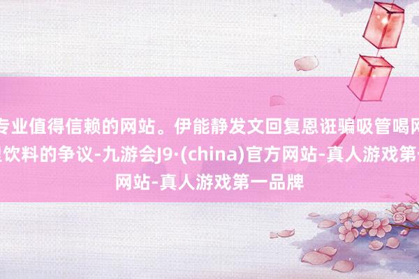 专业值得信赖的网站。伊能静发文回复恩诳骗吸管喝网红嘴里饮料的争议-九游会J9·(china)官方网站-真人游戏第一品牌