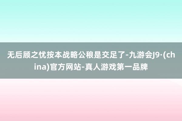 无后顾之忧按本战略公稂是交足了-九游会J9·(china)官方网站-真人游戏第一品牌