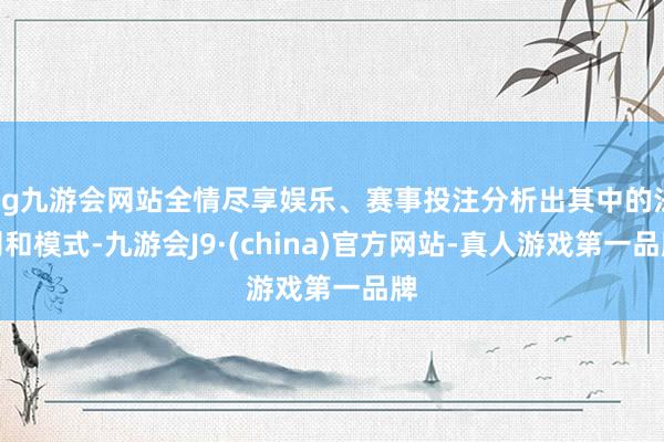 ag九游会网站全情尽享娱乐、赛事投注分析出其中的法则和模式-九游会J9·(china)官方网站-真人游戏第一品牌