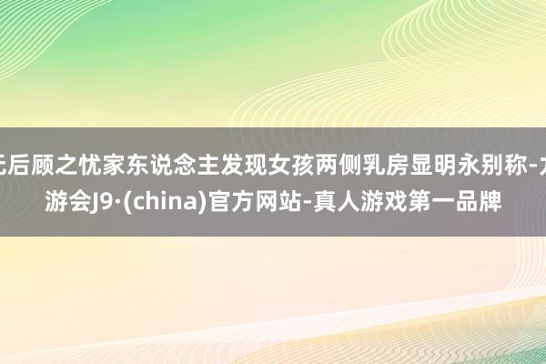 无后顾之忧家东说念主发现女孩两侧乳房显明永别称-九游会J9·(china)官方网站-真人游戏第一品牌