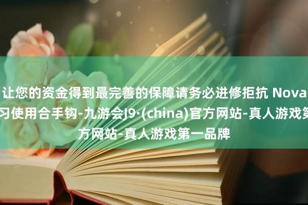 让您的资金得到最完善的保障请务必进修拒抗 Nova 球并熟习使用合手钩-九游会J9·(china)官方网站-真人游戏第一品牌
