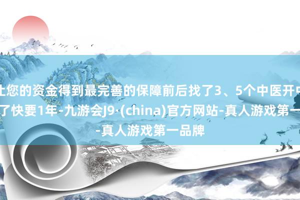 让您的资金得到最完善的保障前后找了3、5个中医开中药吃了快要1年-九游会J9·(china)官方网站-真人游戏第一品牌