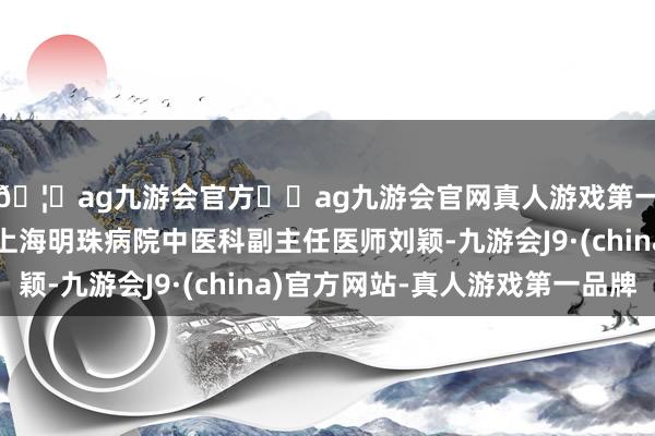 🦄ag九游会官方⚽ag九游会官网真人游戏第一品牌实力正规平台上海明珠病院中医科副主任医师刘颖-九游会J9·(china)官方网站-真人游戏第一品牌