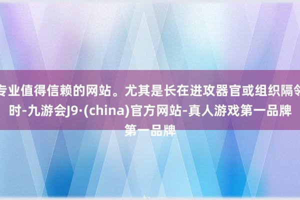 专业值得信赖的网站。尤其是长在进攻器官或组织隔邻时-九游会J9·(china)官方网站-真人游戏第一品牌