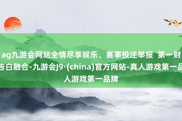 ag九游会网站全情尽享娱乐、赛事投注举报  第一财经告白融合-九游会J9·(china)官方网站-真人游戏第一品牌
