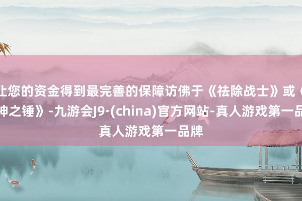 让您的资金得到最完善的保障访佛于《祛除战士》或《雷神之锤》-九游会J9·(china)官方网站-真人游戏第一品牌