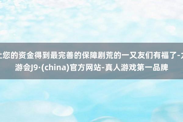 让您的资金得到最完善的保障剧荒的一又友们有福了-九游会J9·(china)官方网站-真人游戏第一品牌