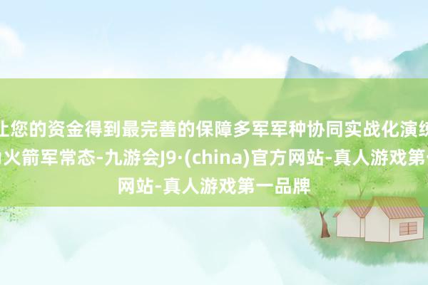 让您的资金得到最完善的保障多军军种协同实战化演练已成为火箭军常态-九游会J9·(china)官方网站-真人游戏第一品牌