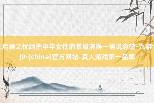 无后顾之忧她把中年女性的暴燥演得一语说念破-九游会J9·(china)官方网站-真人游戏第一品牌