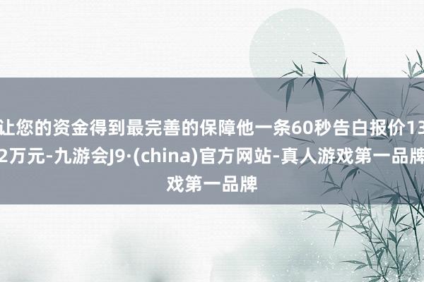 让您的资金得到最完善的保障他一条60秒告白报价132万元-九游会J9·(china)官方网站-真人游戏第一品牌