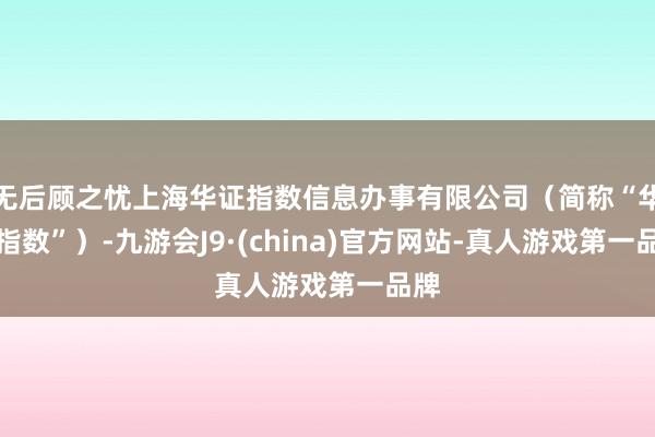 无后顾之忧上海华证指数信息办事有限公司（简称“华证指数”）-九游会J9·(china)官方网站-真人游戏第一品牌