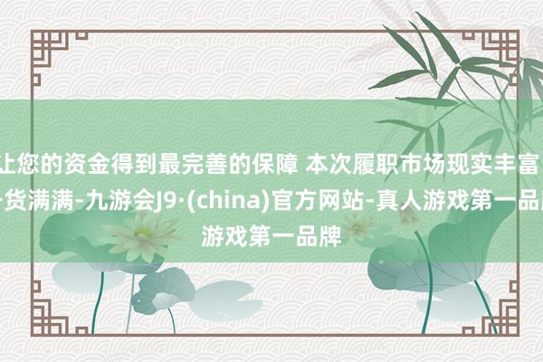 让您的资金得到最完善的保障 本次履职市场现实丰富、干货满满-九游会J9·(china)官方网站-真人游戏第一品牌