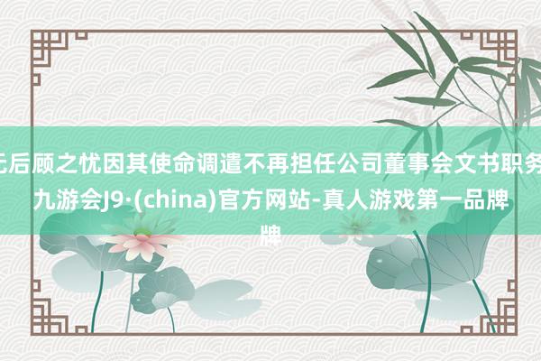 无后顾之忧因其使命调遣不再担任公司董事会文书职务-九游会J9·(china)官方网站-真人游戏第一品牌