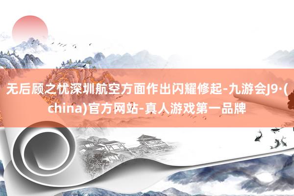 无后顾之忧深圳航空方面作出闪耀修起-九游会J9·(china)官方网站-真人游戏第一品牌