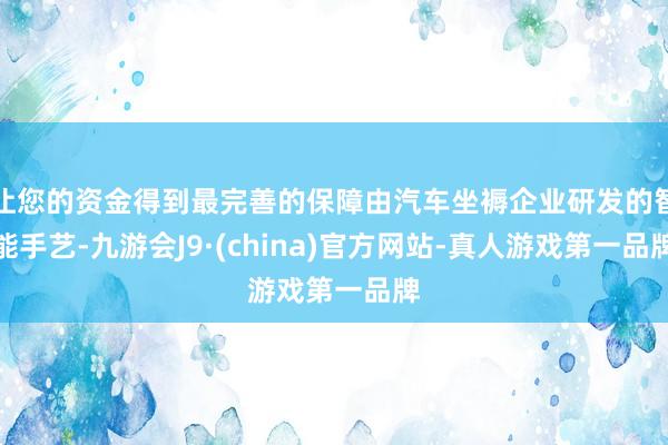 让您的资金得到最完善的保障由汽车坐褥企业研发的智能手艺-九游会J9·(china)官方网站-真人游戏第一品牌