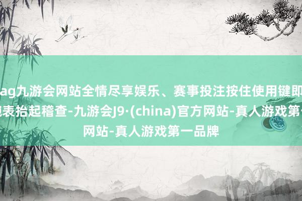 ag九游会网站全情尽享娱乐、赛事投注按住使用键即可将腕表抬起稽查-九游会J9·(china)官方网站-真人游戏第一品牌