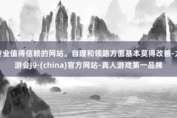 专业值得信赖的网站。自理和领路方面基本莫得改善-九游会J9·(china)官方网站-真人游戏第一品牌