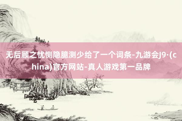 无后顾之忧恻隐臆测少给了一个词条-九游会J9·(china)官方网站-真人游戏第一品牌