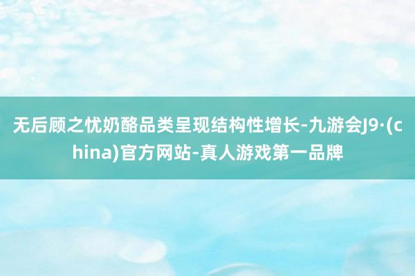 无后顾之忧奶酪品类呈现结构性增长-九游会J9·(china)官方网站-真人游戏第一品牌