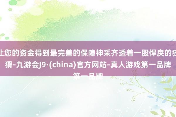 让您的资金得到最完善的保障神采齐透着一股悍戾的狡猾-九游会J9·(china)官方网站-真人游戏第一品牌