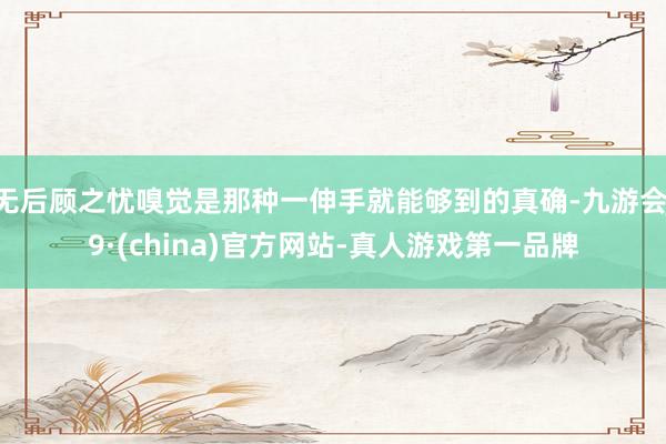 无后顾之忧嗅觉是那种一伸手就能够到的真确-九游会J9·(china)官方网站-真人游戏第一品牌