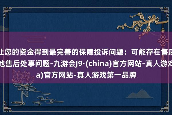 让您的资金得到最完善的保障投诉问题：可能存在售后处事->其他售后处事问题-九游会J9·(china)官方网站-真人游戏第一品牌