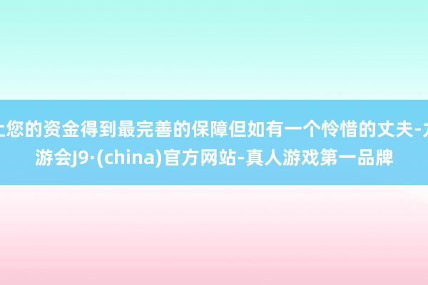 让您的资金得到最完善的保障但如有一个怜惜的丈夫-九游会J9·(china)官方网站-真人游戏第一品牌