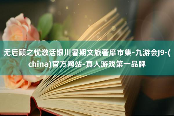 无后顾之忧激活银川暑期文旅奢靡市集-九游会J9·(china)官方网站-真人游戏第一品牌