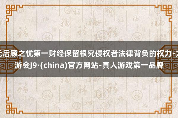 无后顾之忧第一财经保留根究侵权者法律背负的权力-九游会J9·(china)官方网站-真人游戏第一品牌